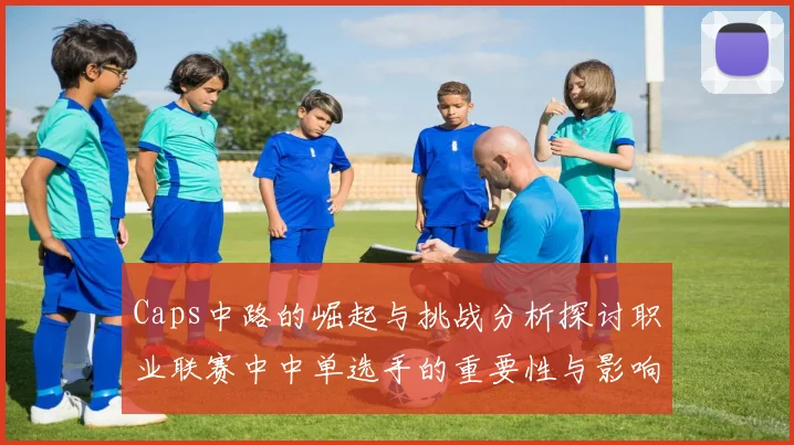 Caps中路的崛起与挑战分析探讨职业联赛中中单选手的重要性与影响力