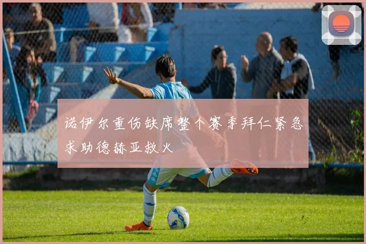 诺伊尔重伤缺席整个赛季拜仁紧急求助德赫亚救火
