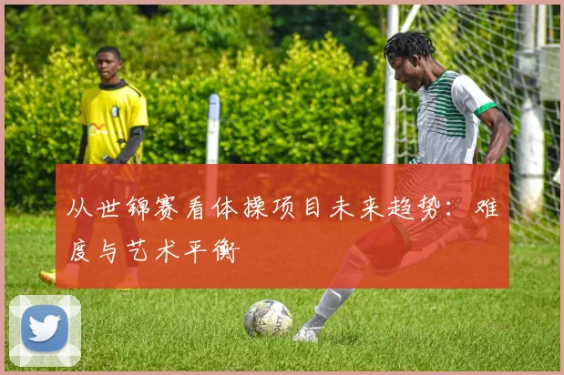 从世锦赛看体操项目未来趋势：难度与艺术平衡