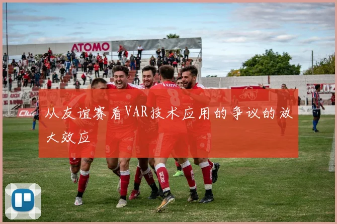 从友谊赛看VAR技术应用的争议的放大效应