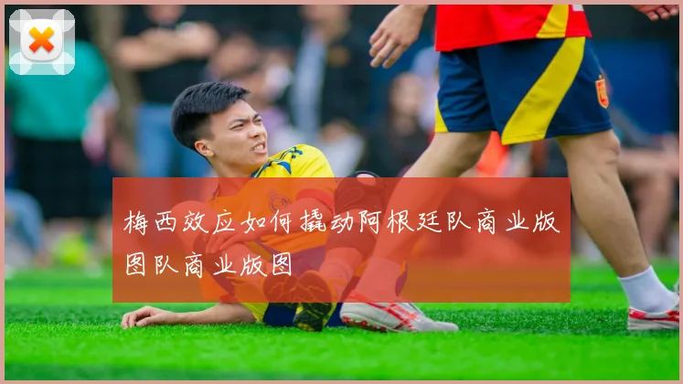 梅西效应如何撬动阿根廷队商业版图队商业版图