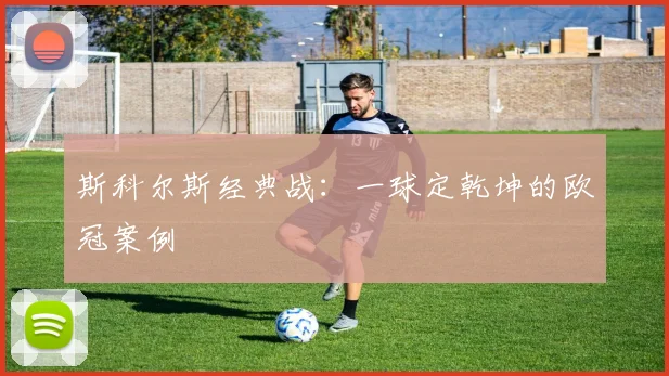 斯科尔斯经典战：一球定乾坤的欧冠案例
