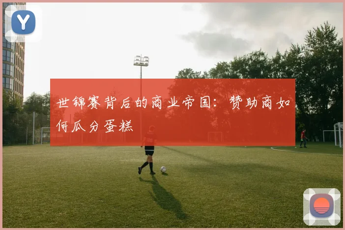世锦赛背后的商业帝国：赞助商如何瓜分蛋糕