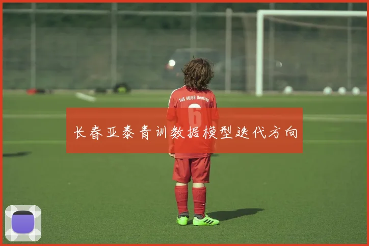 长春亚泰青训数据模型迭代方向
