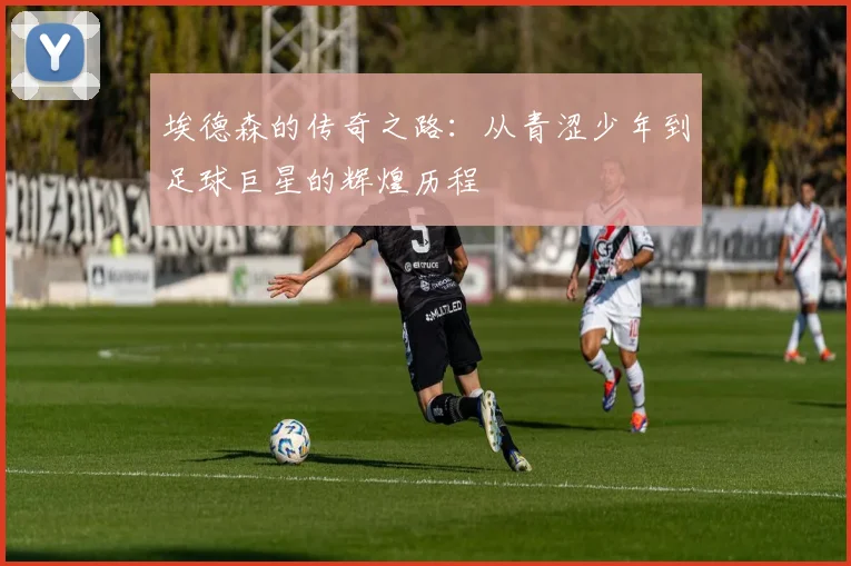 埃德森的传奇之路：从青涩少年到足球巨星的辉煌历程