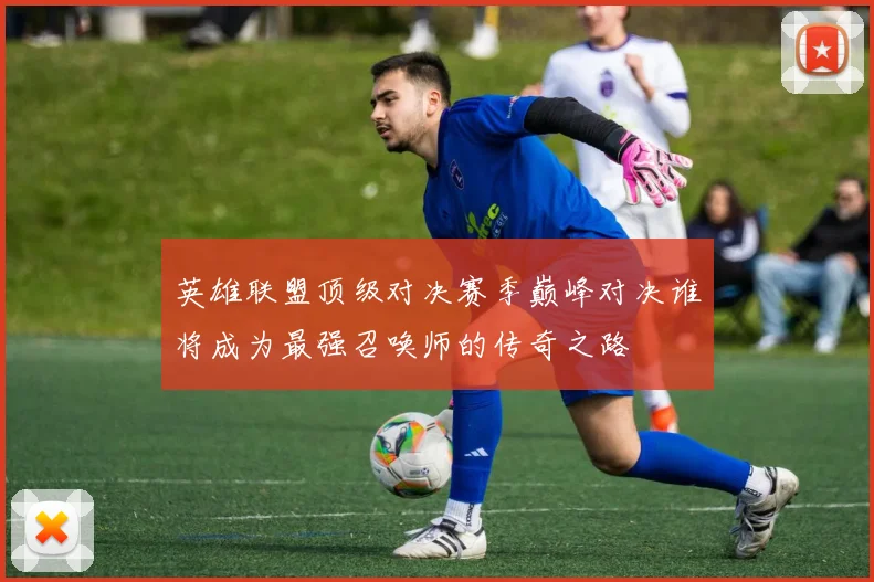 英雄联盟顶级对决赛季巅峰对决谁将成为最强召唤师的传奇之路