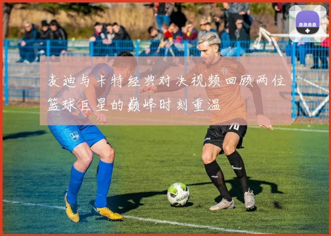 麦迪与卡特经典对决视频回顾两位篮球巨星的巅峰时刻重温