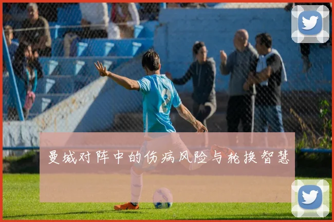 曼城对阵中的伤病风险与轮换智慧