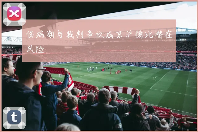 伤病潮与裁判争议成京沪德比潜在风险