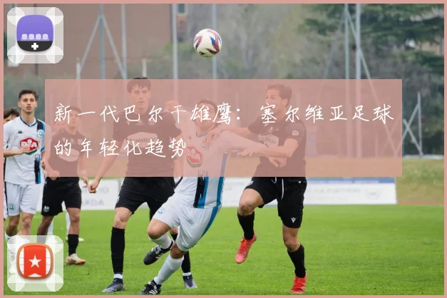 新一代巴尔干雄鹰：塞尔维亚足球的年轻化趋势