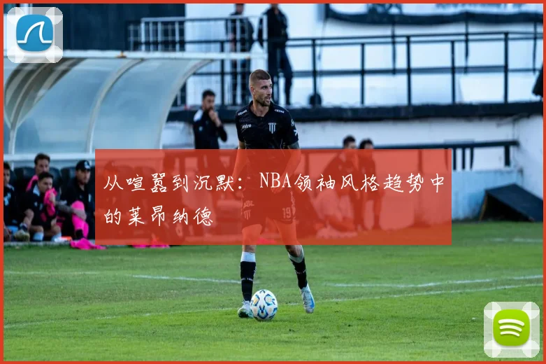 从喧嚣到沉默：NBA领袖风格趋势中的莱昂纳德