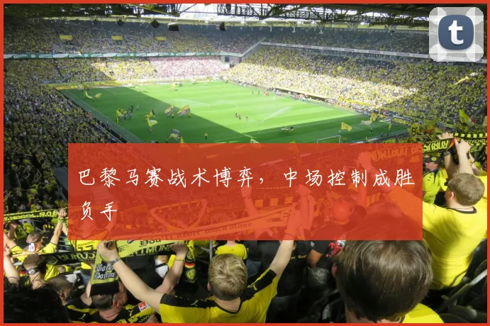 巴黎马赛战术博弈，中场控制成胜负手