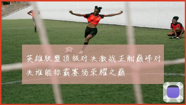 英雄联盟顶级对决激战正酣巅峰对决谁能称霸赛场荣耀之巅