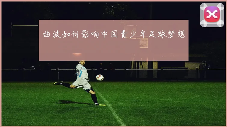 曲波如何影响中国青少年足球梦想