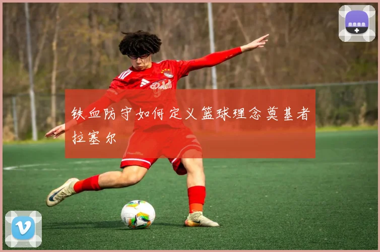 铁血防守如何定义篮球理念奠基者拉塞尔