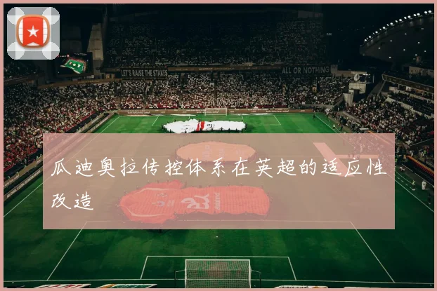 瓜迪奥拉传控体系在英超的适应性改造