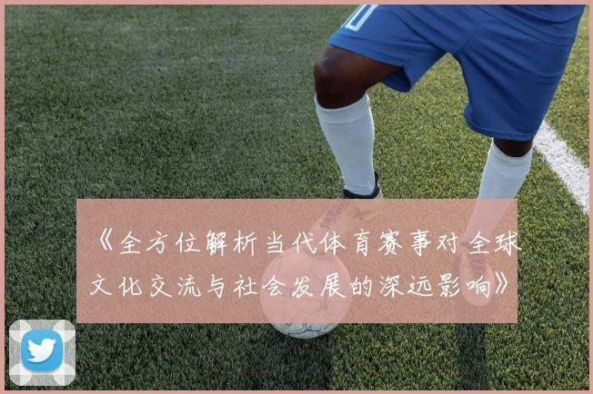 《全方位解析当代体育赛事对全球文化交流与社会发展的深远影响》