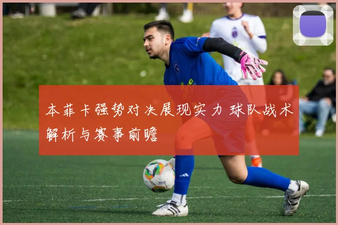本菲卡强势对决展现实力 球队战术解析与赛事前瞻